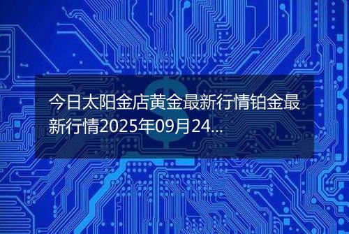 今日太阳金店黄金最新行情铂金最新行情2025年09月24日价格及涨跌幅元一克