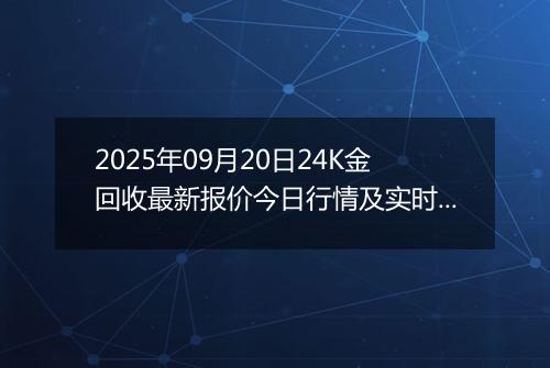 2025年09月20日24K金回收最新报价今日行情及实时市场价多少钱一克