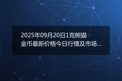 2025年09月20日1克熊猫金币最新价格今日行情及市场报价多少元一个