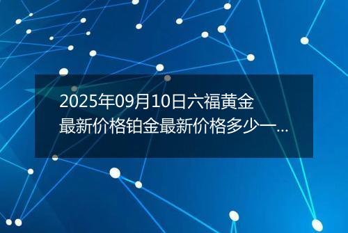 2025年09月10日六福黄金最新价格铂金最新价格多少一克今日行情及涨跌幅