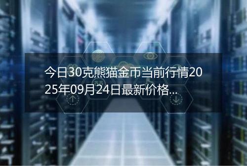 今日30克熊猫金币当前行情2025年09月24日最新价格及市场价多少元一个