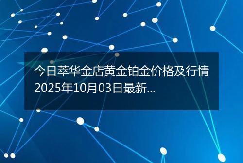 今日萃华金店黄金铂金价格及行情2025年10月03日最新涨跌幅多少一克
