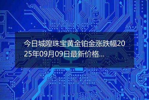 今日城隍珠宝黄金铂金涨跌幅2025年09月09日最新价格多少一克及行情