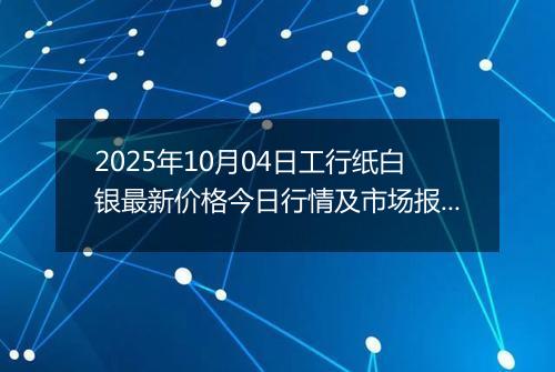 2025年10月04日工行纸白银最新价格今日行情及市场报价多少一克