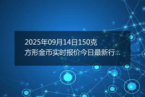 2025年09月14日150克方形金币实时报价今日最新行情及价格多少元一个