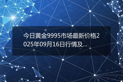 今日黄金9995市场最新价格2025年09月16日行情及报价多少钱一克