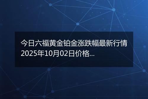 今日六福黄金铂金涨跌幅最新行情2025年10月02日价格多少一克