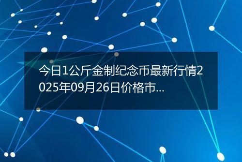 今日1公斤金制纪念币最新行情2025年09月26日价格市场价及报价多少元一个