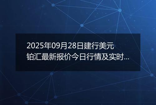 2025年09月28日建行美元铂汇最新报价今日行情及实时市场价多少美元一盎司
