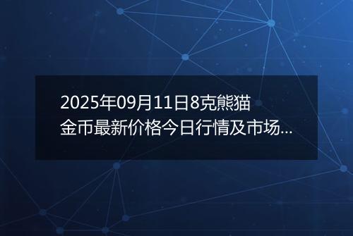 2025年09月11日8克熊猫金币最新价格今日行情及市场报价多少元一个