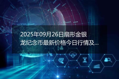 2025年09月26日扇形金银龙纪念币最新价格今日行情及市场报价多少元一个