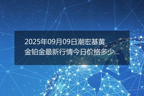 2025年09月09日潮宏基黄金铂金最新行情今日价格多少一克及涨跌幅