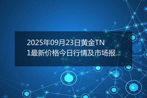 2025年09月23日黄金TN1最新价格今日行情及市场报价多少元一克