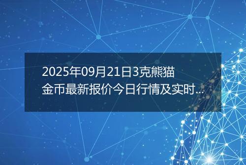 2025年09月21日3克熊猫金币最新报价今日行情及实时市场价多少元一个