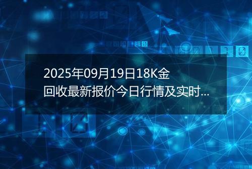 2025年09月19日18K金回收最新报价今日行情及实时市场价多少元一克