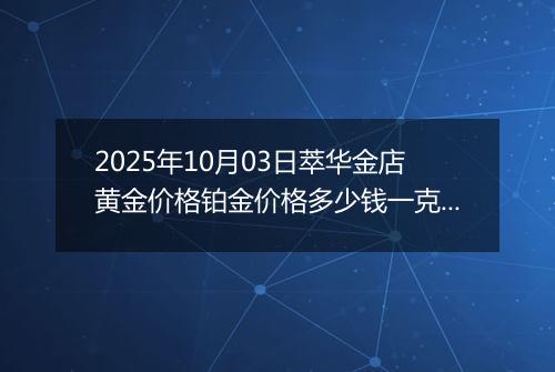 2025年10月03日萃华金店黄金价格铂金价格多少钱一克今日最新行情及涨跌幅