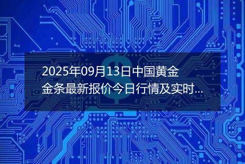 2025年09月13日中国黄金金条最新报价今日行情及实时市场价多少钱一克
