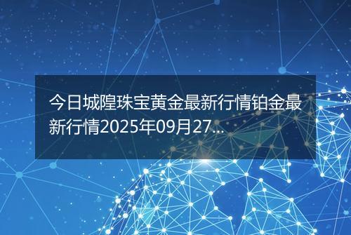 今日城隍珠宝黄金最新行情铂金最新行情2025年09月27日价格及涨跌幅一克