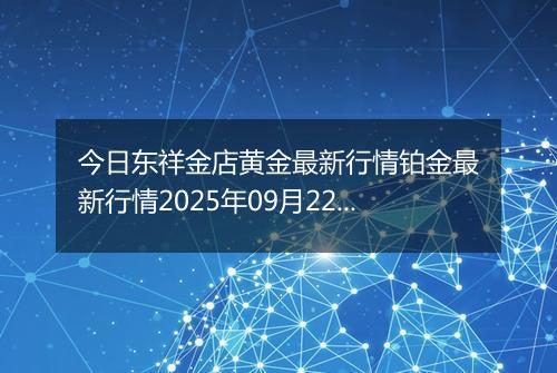 今日东祥金店黄金最新行情铂金最新行情2025年09月22日价格及涨跌幅钱一克
