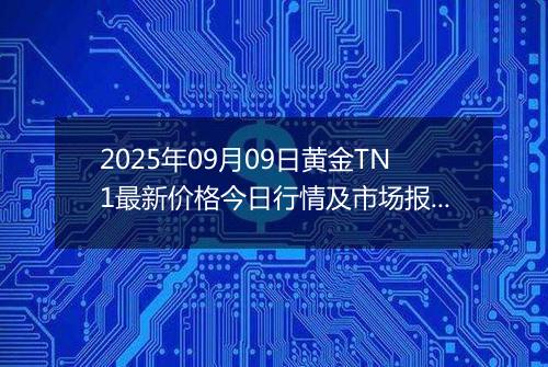 2025年09月09日黄金TN1最新价格今日行情及市场报价多少元一克