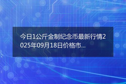 今日1公斤金制纪念币最新行情2025年09月18日价格市场价及报价多少元一个
