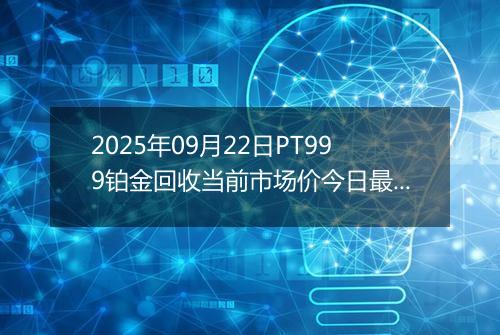 2025年09月22日PT999铂金回收当前市场价今日最新行情及报价多少一克