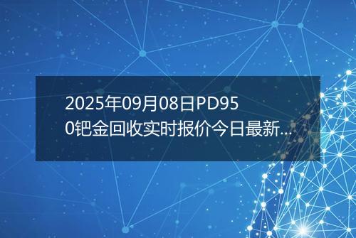 2025年09月08日PD950钯金回收实时报价今日最新行情及价格多少元一克