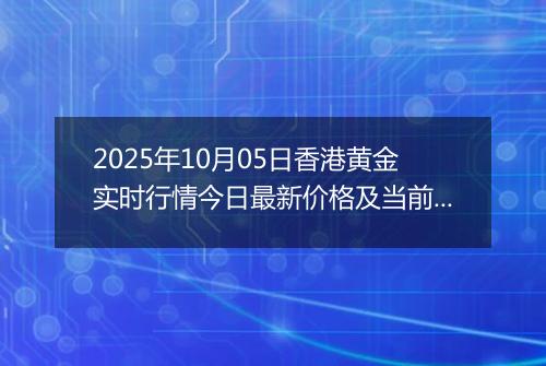 2025年10月05日香港黄金实时行情今日最新价格及当前报价多少港元一港两