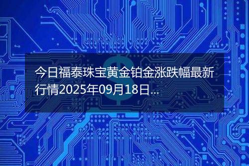 今日福泰珠宝黄金铂金涨跌幅最新行情2025年09月18日价格多少一克