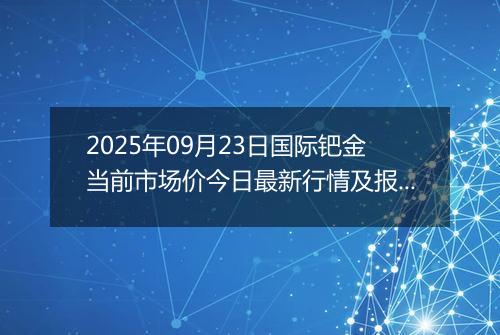 2025年09月23日国际钯金当前市场价今日最新行情及报价多少美元一盎司