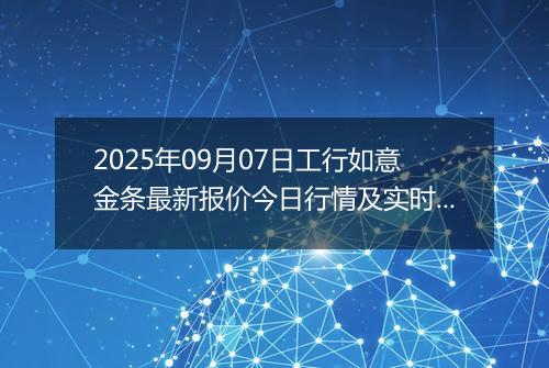 2025年09月07日工行如意金条最新报价今日行情及实时市场价多少钱一克