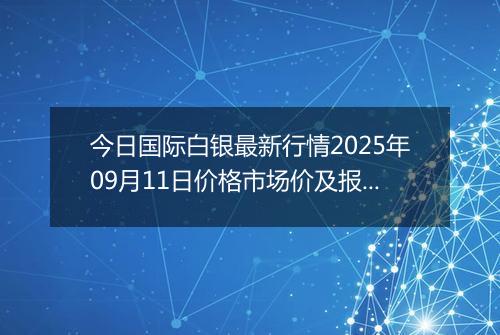 今日国际白银最新行情2025年09月11日价格市场价及报价多少美元一盎司