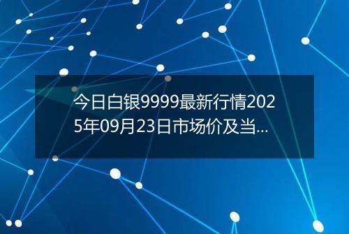今日白银9999最新行情2025年09月23日市场价及当前价格多少钱一克