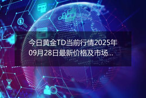 今日黄金TD当前行情2025年09月28日最新价格及市场价多少钱一克
