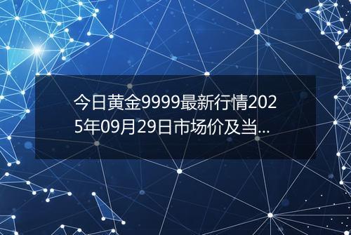 今日黄金9999最新行情2025年09月29日市场价及当前价格多少一克