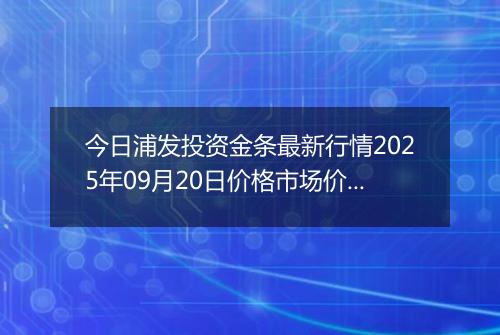 今日浦发投资金条最新行情2025年09月20日价格市场价及报价多少一克