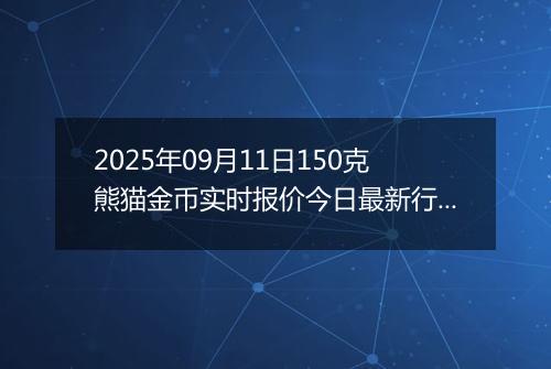 2025年09月11日150克熊猫金币实时报价今日最新行情及价格多少元一个