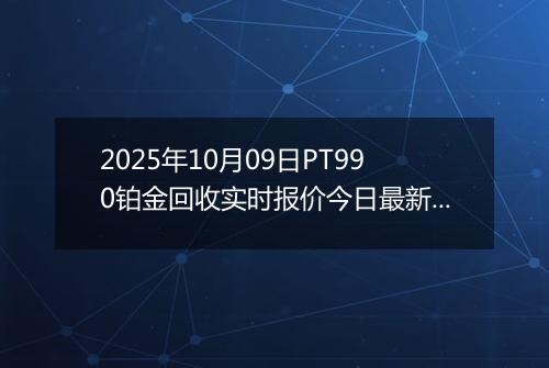 2025年10月09日PT990铂金回收实时报价今日最新行情及价格多少一克