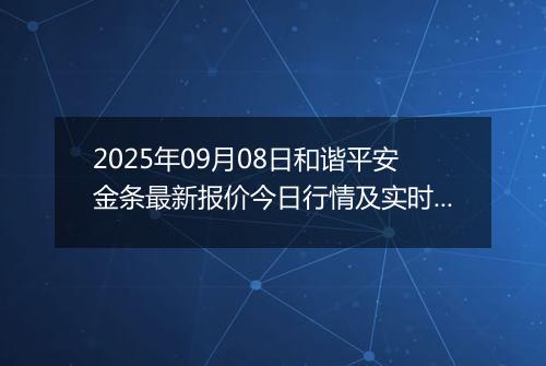 2025年09月08日和谐平安金条最新报价今日行情及实时市场价多少钱一克