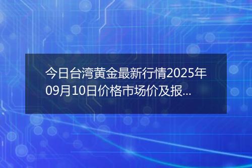 今日台湾黄金最新行情2025年09月10日价格市场价及报价多少台币一台两