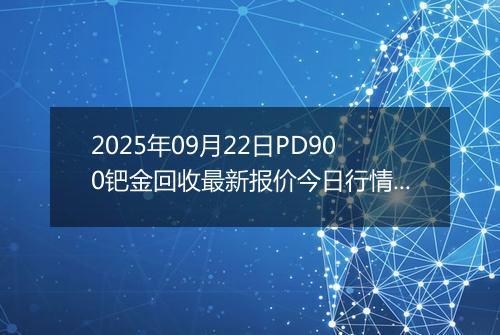 2025年09月22日PD900钯金回收最新报价今日行情及实时市场价多少一克