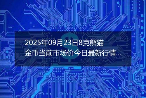 2025年09月23日8克熊猫金币当前市场价今日最新行情及报价多少元一个