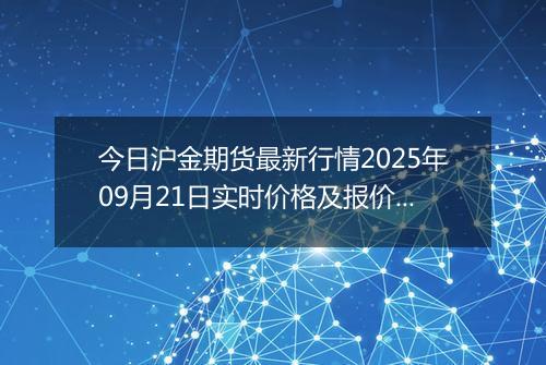 今日沪金期货最新行情2025年09月21日实时价格及报价多少一克