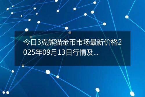今日3克熊猫金币市场最新价格2025年09月13日行情及报价多少元一个