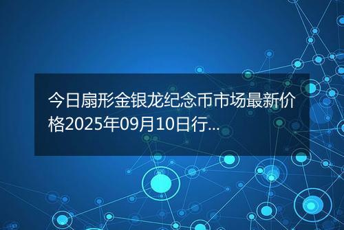 今日扇形金银龙纪念币市场最新价格2025年09月10日行情及报价多少元一个