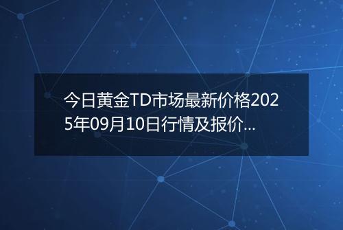 今日黄金TD市场最新价格2025年09月10日行情及报价多少钱一克