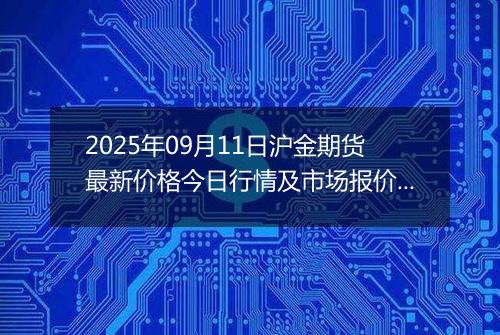 2025年09月11日沪金期货最新价格今日行情及市场报价多少一克