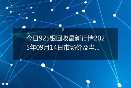 今日925银回收最新行情2025年09月14日市场价及当前价格多少钱一克