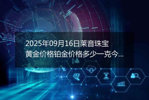 2025年09月16日莱音珠宝黄金价格铂金价格多少一克今日最新行情及涨跌幅
