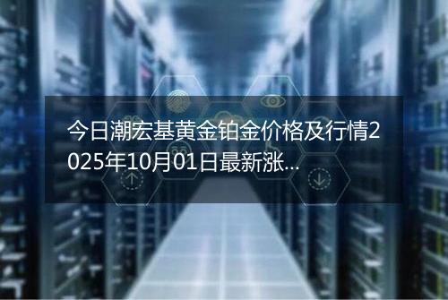今日潮宏基黄金铂金价格及行情2025年10月01日最新涨跌幅多少元一克